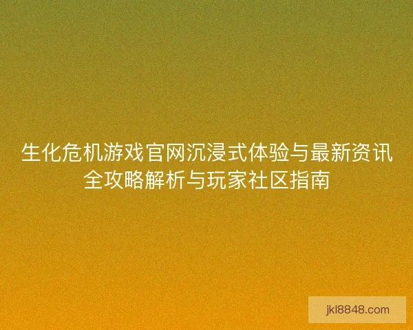 生化危机游戏官网沉浸式体验与最新资讯全攻略解析与玩家社区指南