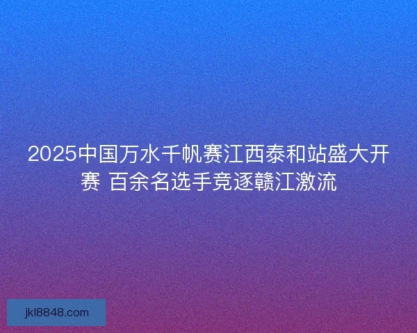 2025中国万水千帆赛江西泰和站盛大开赛 百余名选手竞逐赣江激流
