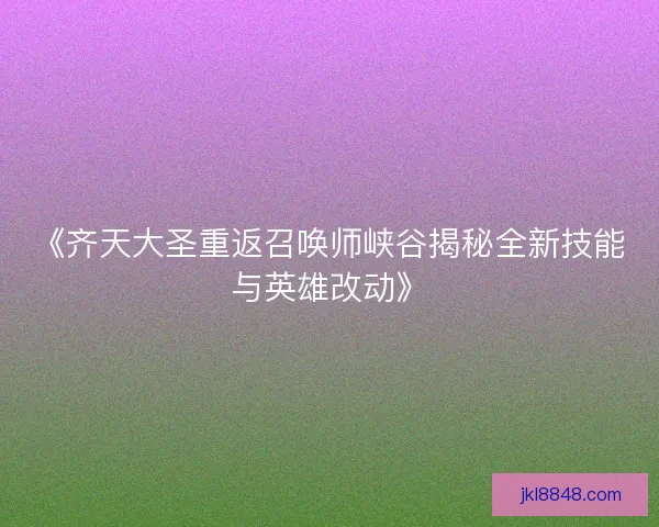《齐天大圣重返召唤师峡谷揭秘全新技能与英雄改动》