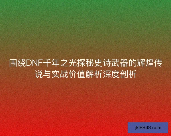 围绕DNF千年之光探秘史诗武器的辉煌传说与实战价值解析深度剖析