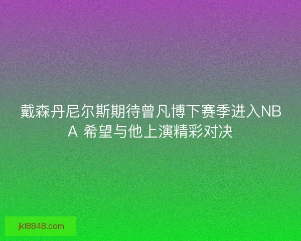 戴森丹尼尔斯期待曾凡博下赛季进入NBA 希望与他上演精彩对决
