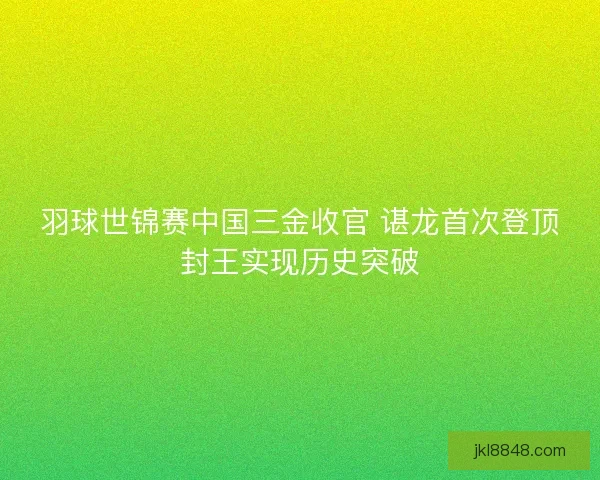 羽球世锦赛中国三金收官 谌龙首次登顶封王实现历史突破