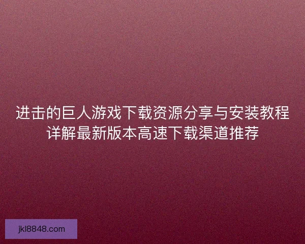 进击的巨人游戏下载资源分享与安装教程详解最新版本高速下载渠道推荐