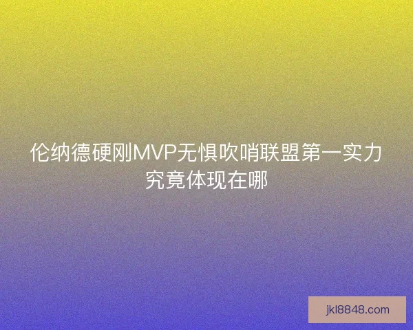 伦纳德硬刚MVP无惧吹哨联盟第一实力究竟体现在哪