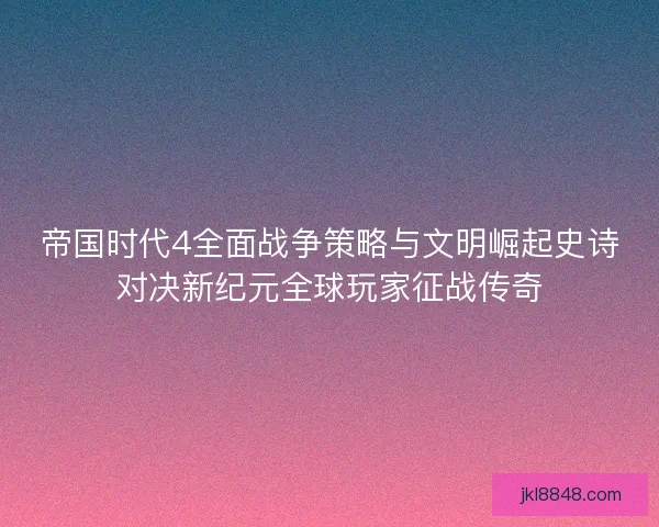 帝国时代4全面战争策略与文明崛起史诗对决新纪元全球玩家征战传奇