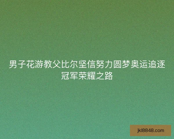 男子花游教父比尔坚信努力圆梦奥运追逐冠军荣耀之路