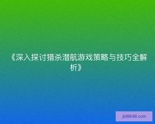 《深入探讨猎杀潜航游戏策略与技巧全解析》