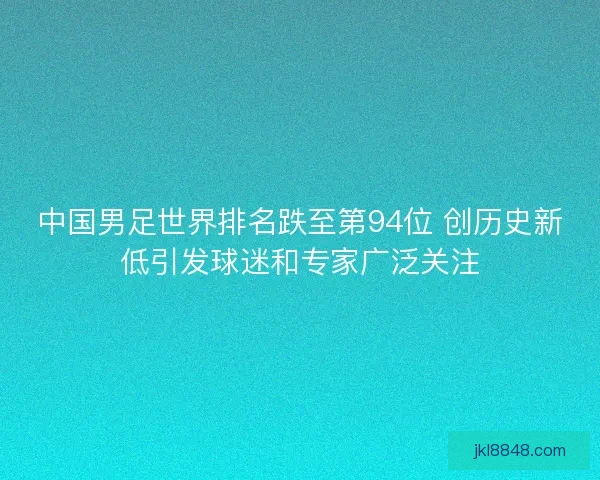 中国男足世界排名跌至第94位 创历史新低引发球迷和专家广泛关注