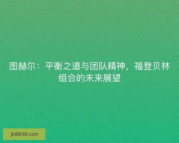 图赫尔：平衡之道与团队精神，福登贝林组合的未来展望