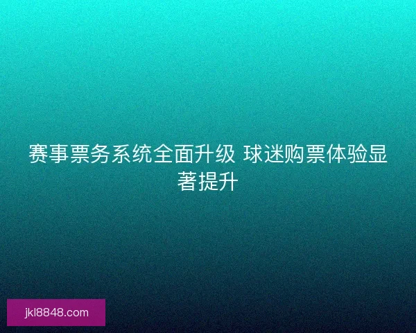 赛事票务系统全面升级 球迷购票体验显著提升