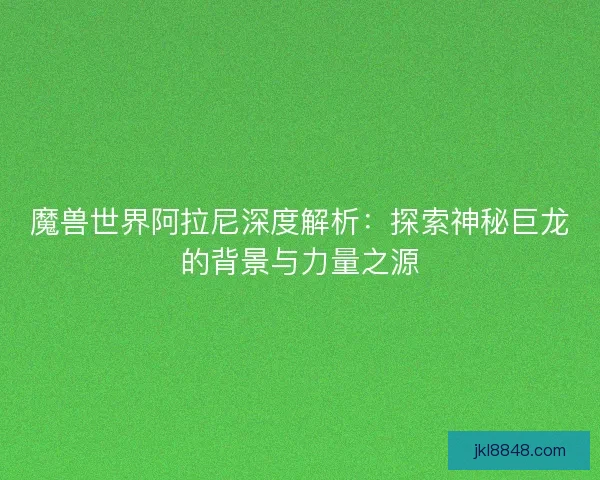 魔兽世界阿拉尼深度解析：探索神秘巨龙的背景与力量之源