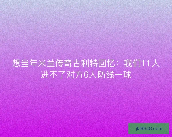 想当年米兰传奇古利特回忆：我们11人进不了对方6人防线一球