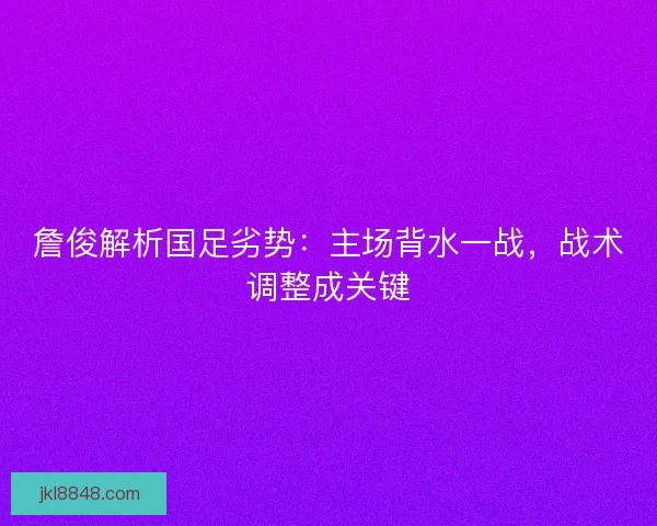 詹俊解析国足劣势：主场背水一战，战术调整成关键