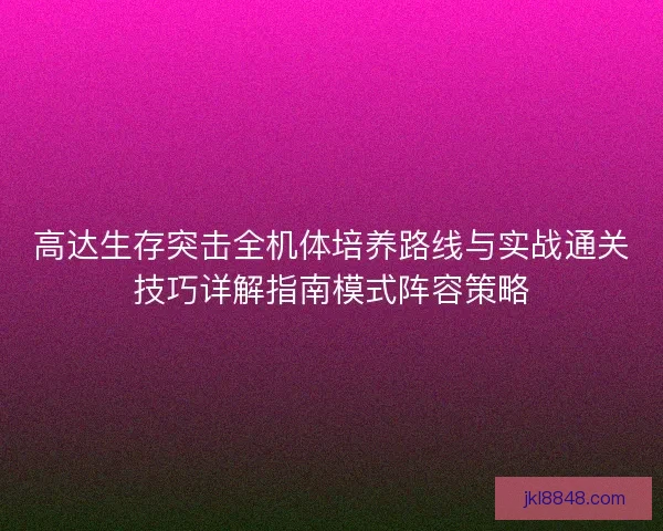 高达生存突击全机体培养路线与实战通关技巧详解指南模式阵容策略