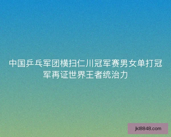 中国乒乓军团横扫仁川冠军赛男女单打冠军再证世界王者统治力
