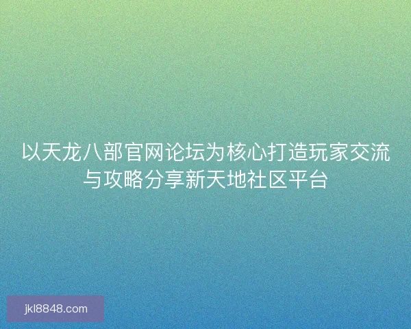 以天龙八部官网论坛为核心打造玩家交流与攻略分享新天地社区平台