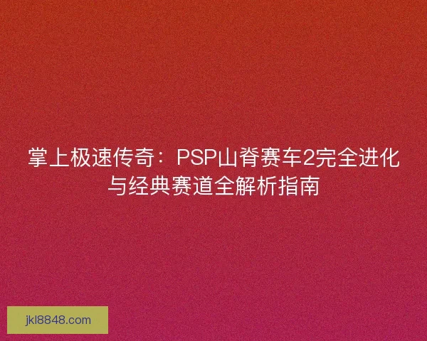 掌上极速传奇：PSP山脊赛车2完全进化与经典赛道全解析指南