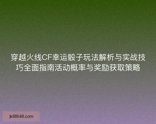 穿越火线CF幸运骰子玩法解析与实战技巧全面指南活动概率与奖励获取策略