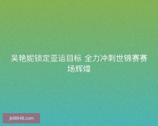 吴艳妮锁定亚运目标 全力冲刺世锦赛赛场辉煌