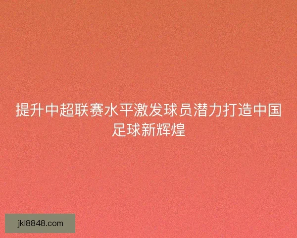 提升中超联赛水平激发球员潜力打造中国足球新辉煌