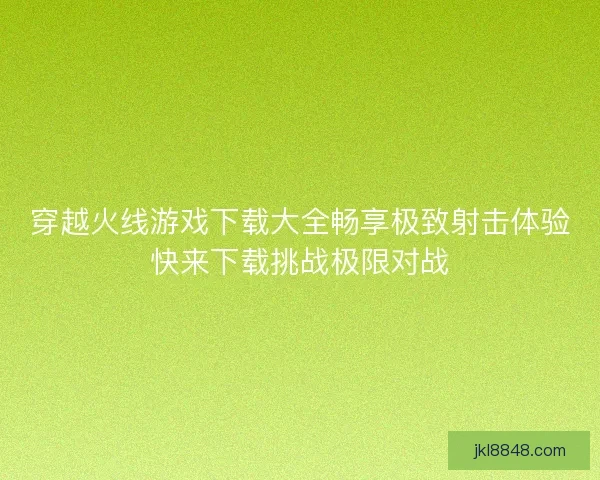 穿越火线游戏下载大全畅享极致射击体验快来下载挑战极限对战