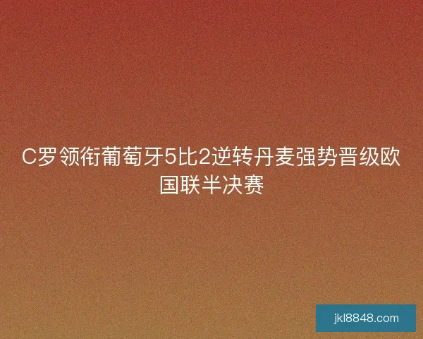 C罗领衔葡萄牙5比2逆转丹麦强势晋级欧国联半决赛