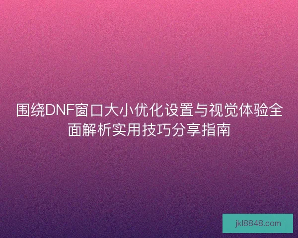 围绕DNF窗口大小优化设置与视觉体验全面解析实用技巧分享指南