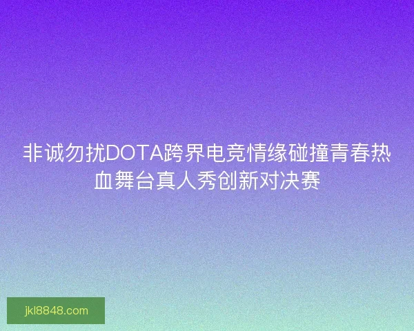 非诚勿扰DOTA跨界电竞情缘碰撞青春热血舞台真人秀创新对决赛