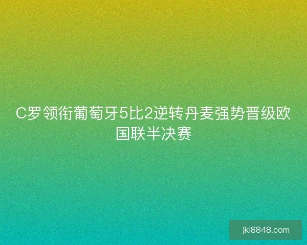 C罗领衔葡萄牙5比2逆转丹麦强势晋级欧国联半决赛