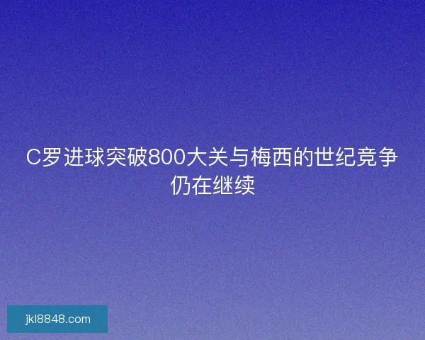C罗进球突破800大关与梅西的世纪竞争仍在继续