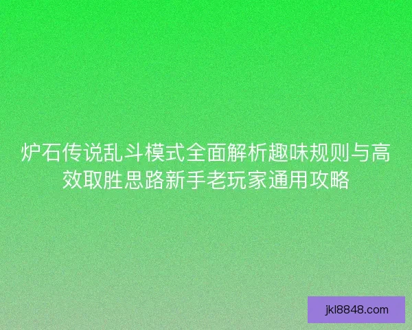 炉石传说乱斗模式全面解析趣味规则与高效取胜思路新手老玩家通用攻略